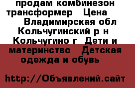 продам комбинезон трансформер › Цена ­ 1 200 - Владимирская обл., Кольчугинский р-н, Кольчугино г. Дети и материнство » Детская одежда и обувь   